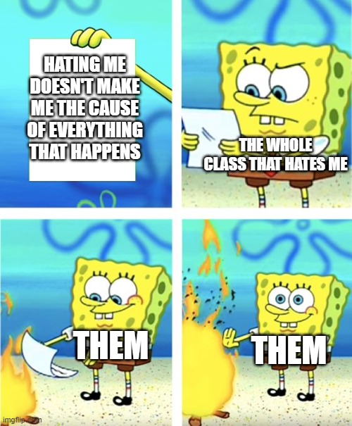 Spongebob Burning Paper | HATING ME DOESN'T MAKE ME THE CAUSE OF EVERYTHING THAT HAPPENS; THE WHOLE CLASS THAT HATES ME; THEM; THEM | image tagged in spongebob burning paper | made w/ Imgflip meme maker