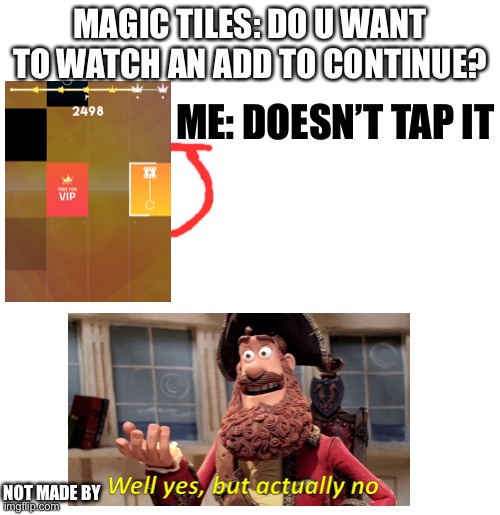 This is for most free to play games | MAGIC TILES: DO U WANT TO WATCH AN ADD TO CONTINUE? ME: DOESN’T TAP IT; NOT MADE BY | image tagged in blank template,well yes but actually no,video games,memes | made w/ Imgflip meme maker