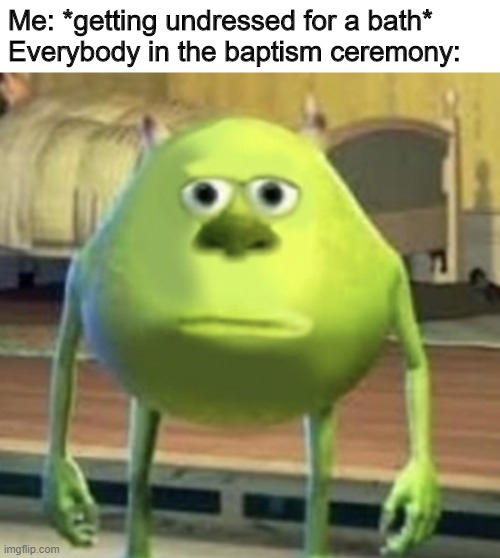 Mike Wazowski Face Swap | Me: *getting undressed for a bath*
Everybody in the baptism ceremony: | image tagged in mike wazowski face swap,memes,sully wazowski | made w/ Imgflip meme maker