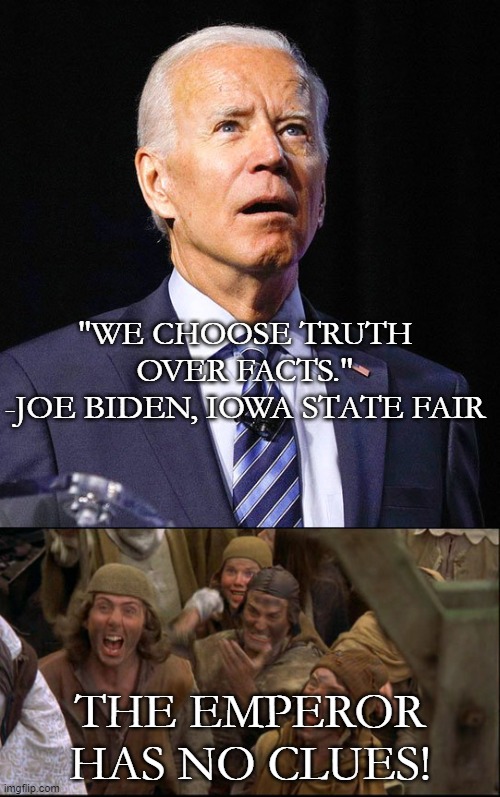 The Would-Be Emperor's New Clues | "WE CHOOSE TRUTH OVER FACTS."
-JOE BIDEN, IOWA STATE FAIR; THE EMPEROR HAS NO CLUES! | image tagged in joe biden | made w/ Imgflip meme maker