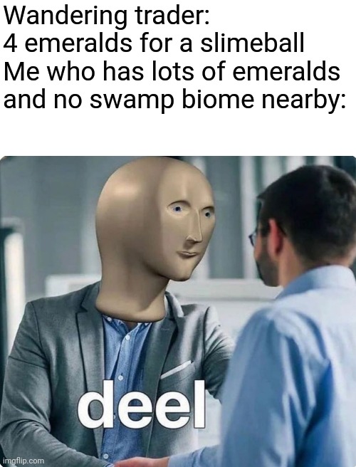 Wandering traders aren't completely useless when alive | Wandering trader: 4 emeralds for a slimeball 

Me who has lots of emeralds  and no swamp biome nearby: | image tagged in deel meme man | made w/ Imgflip meme maker
