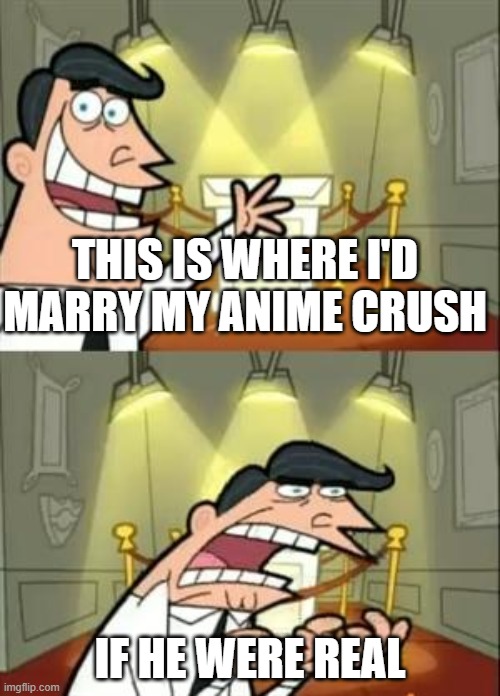 This Is Where I'd Put My Trophy If I Had One | THIS IS WHERE I'D MARRY MY ANIME CRUSH; IF HE WERE REAL | image tagged in memes,this is where i'd put my trophy if i had one | made w/ Imgflip meme maker
