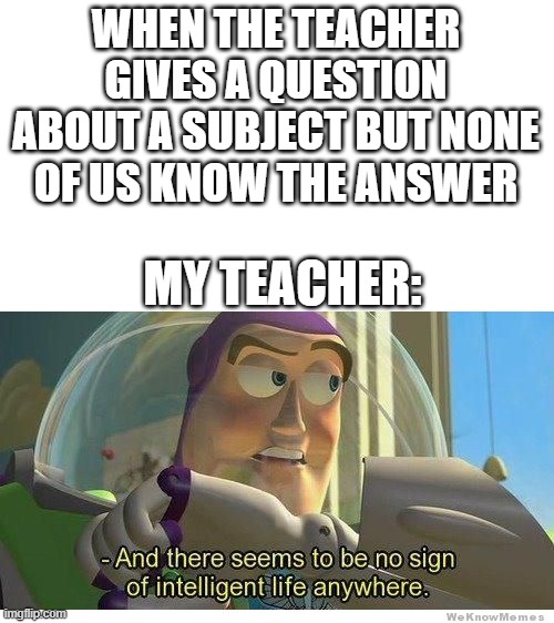 School :/ | WHEN THE TEACHER GIVES A QUESTION ABOUT A SUBJECT BUT NONE OF US KNOW THE ANSWER; MY TEACHER: | image tagged in buzz lightyear no intelligent life,memes,funny,school,teacher | made w/ Imgflip meme maker