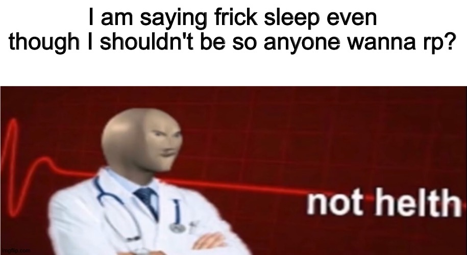 Yes | I am saying frick sleep even though I shouldn't be so anyone wanna rp? | image tagged in meme man not helth | made w/ Imgflip meme maker