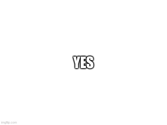 Blank White Template | YES | image tagged in blank white template | made w/ Imgflip meme maker