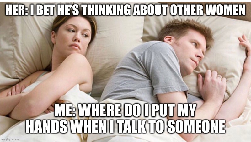 Bet he’s thinking |  HER: I BET HE’S THINKING ABOUT OTHER WOMEN; ME: WHERE DO I PUT MY HANDS WHEN I TALK TO SOMEONE | image tagged in bet he s thinking,funny,funny memes,dank,dank memes,memes | made w/ Imgflip meme maker
