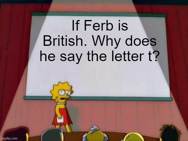 xd | If Ferb is British. Why does he say the letter t? | image tagged in lisa simpson's presentation,ferb,british,t | made w/ Imgflip meme maker
