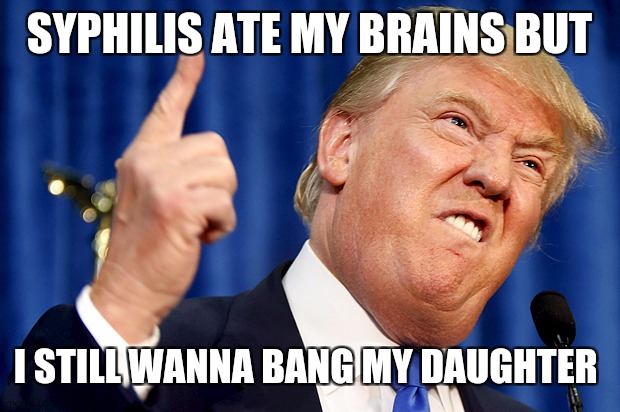 Donald Trump | SYPHILIS ATE MY BRAINS BUT I STILL WANNA BANG MY DAUGHTER | image tagged in donald trump | made w/ Imgflip meme maker
