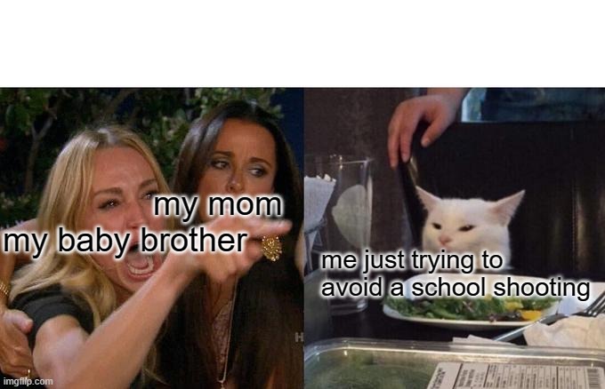 Woman Yelling At Cat | my mom

my baby brother; me just trying to avoid a school shooting | image tagged in memes,woman yelling at cat | made w/ Imgflip meme maker
