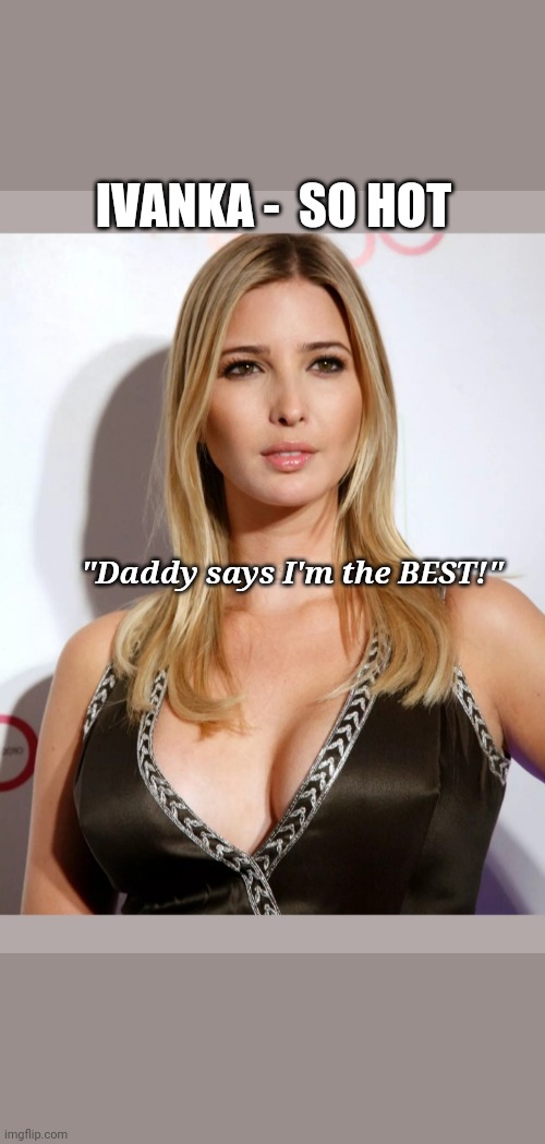 IVANKA -  SO HOT "Daddy says I'm the BEST!" | made w/ Imgflip meme maker
