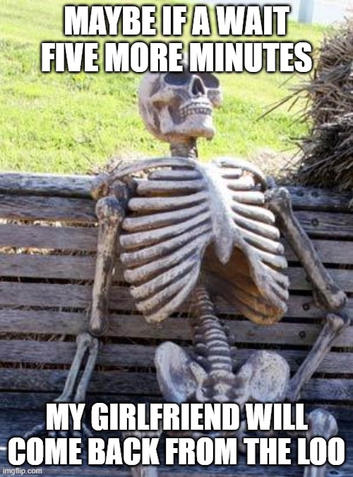 Waiting Skeleton Meme | MAYBE IF A WAIT FIVE MORE MINUTES; MY GIRLFRIEND WILL COME BACK FROM THE LOO | image tagged in memes,waiting skeleton | made w/ Imgflip meme maker