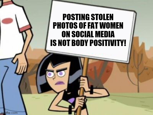 Sam's Protest Template, Danny Phantom | POSTING STOLEN PHOTOS OF FAT WOMEN ON SOCIAL MEDIA IS NOT BODY POSITIVITY! | image tagged in sam's protest template danny phantom,memes | made w/ Imgflip meme maker