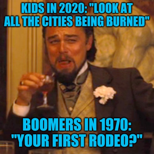 The most spoiled generation passing the torch to the newest spoiled generation. | KIDS IN 2020: "LOOK AT ALL THE CITIES BEING BURNED"; BOOMERS IN 1970: "YOUR FIRST RODEO?" | image tagged in laughing leo | made w/ Imgflip meme maker