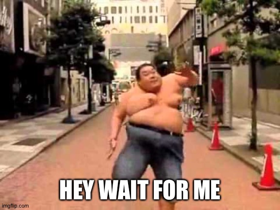 wait for me | HEY WAIT FOR ME | image tagged in wait for me | made w/ Imgflip meme maker