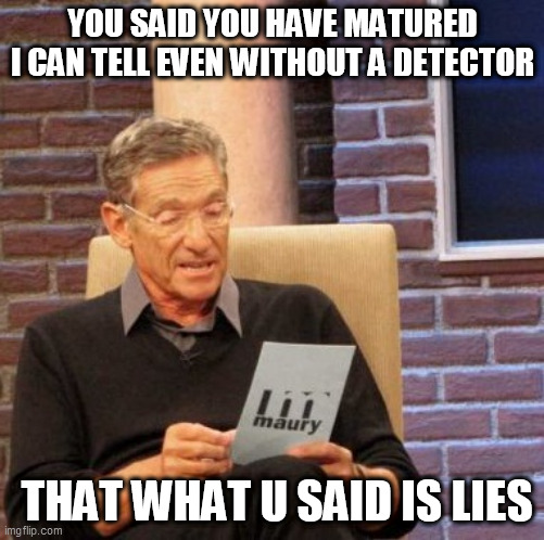 u no mature | YOU SAID YOU HAVE MATURED I CAN TELL EVEN WITHOUT A DETECTOR; THAT WHAT U SAID IS LIES | image tagged in memes,maury lie detector | made w/ Imgflip meme maker
