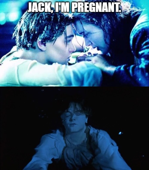 Jack and Rose | JACK, I'M PREGNANT. | image tagged in titanic | made w/ Imgflip meme maker