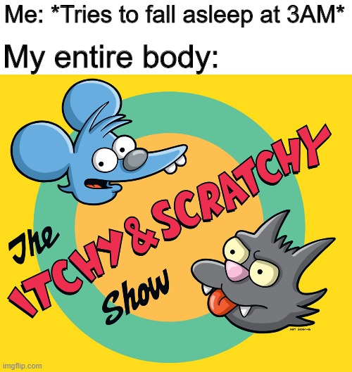 The Itchy and scratchy show | Me: *Tries to fall asleep at 3AM*; My entire body: | image tagged in memes,funny,the simpsons,sleep,itchy | made w/ Imgflip meme maker