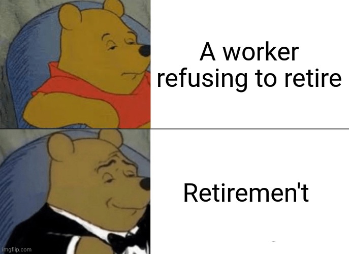 Tuxedo Winnie The Pooh | A worker refusing to retire; Retiremen't | image tagged in memes,tuxedo winnie the pooh | made w/ Imgflip meme maker
