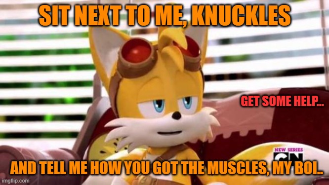 Scumbag Tails | SIT NEXT TO ME, KNUCKLES; GET SOME HELP... AND TELL ME HOW YOU GOT THE MUSCLES, MY BOI.. | image tagged in scumbag tails | made w/ Imgflip meme maker