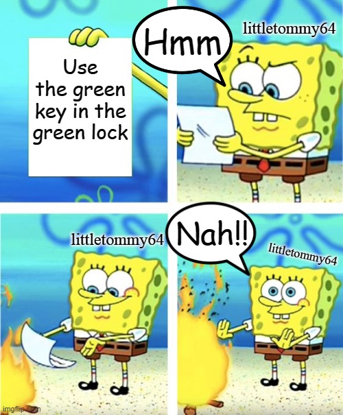 littletommy64 trying to figuring out, where the green key goes, but it's a comic remake | littletommy64; Hmm; Use the green key in the green lock; Nah!! littletommy64; littletommy64 | image tagged in spongebob burning paper,piggy,littletommy64,figuring out,comic sans,remake | made w/ Imgflip meme maker