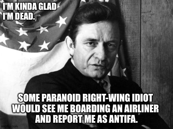 The Man In Black | I'M KINDA GLAD 
I'M DEAD. SOME PARANOID RIGHT-WING IDIOT 
WOULD SEE ME BOARDING AN AIRLINER 
AND REPORT ME AS ANTIFA. | image tagged in johnny cash | made w/ Imgflip meme maker