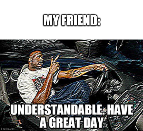 UNDERSTANDABLE, HAVE A GREAT DAY | MY FRIEND: | image tagged in understandable have a great day | made w/ Imgflip meme maker