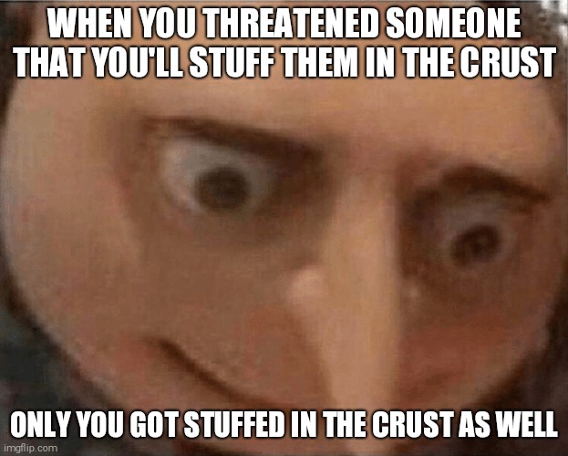 uh oh Gru | WHEN YOU THREATENED SOMEONE THAT YOU'LL STUFF THEM IN THE CRUST; ONLY YOU GOT STUFFED IN THE CRUST AS WELL | image tagged in uh oh gru | made w/ Imgflip meme maker