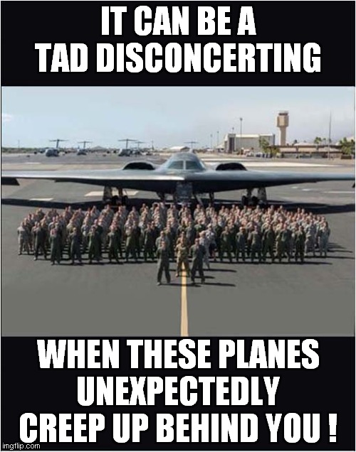 A Stealthy B 2 | IT CAN BE A TAD DISCONCERTING; WHEN THESE PLANES UNEXPECTEDLY CREEP UP BEHIND YOU ! | image tagged in fun,stealth,surprise | made w/ Imgflip meme maker