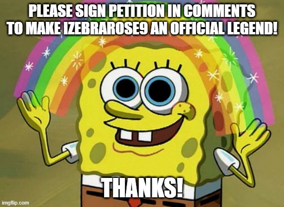 please sign!!! | PLEASE SIGN PETITION IN COMMENTS TO MAKE IZEBRAROSE9 AN OFFICIAL LEGEND! THANKS! | image tagged in legend,petition,happiness,thank you | made w/ Imgflip meme maker