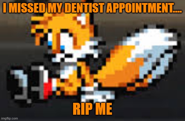 depressed tails | I MISSED MY DENTIST APPOINTMENT.... RIP ME | image tagged in depressed tails | made w/ Imgflip meme maker