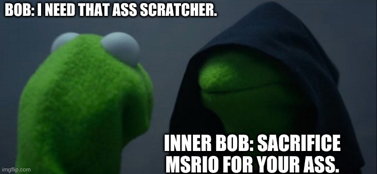 SMG4 characters in a Kermit Nutshell! Meme 2: Bob. | BOB: I NEED THAT ASS SCRATCHER. INNER BOB: SACRIFICE MSRIO FOR YOUR ASS. | image tagged in memes,evil kermit | made w/ Imgflip meme maker