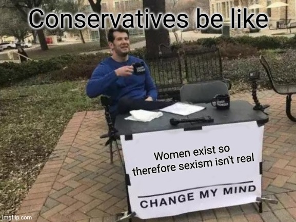 Change My Mind Meme | Conservatives be like; Women exist so therefore sexism isn't real | image tagged in memes,change my mind | made w/ Imgflip meme maker