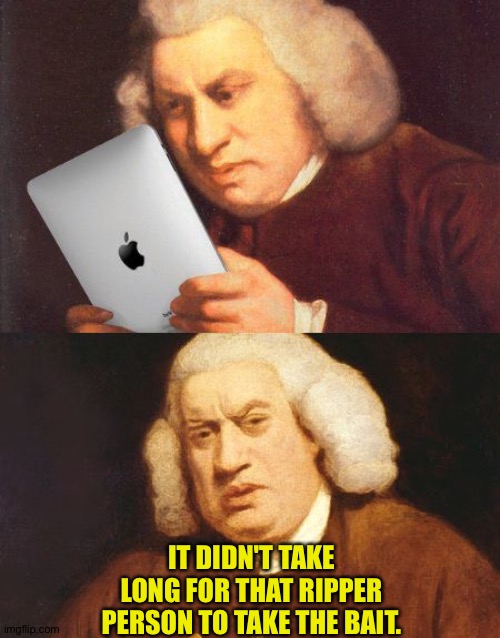 Samuel Johnson iPad | IT DIDN'T TAKE LONG FOR THAT RIPPER PERSON TO TAKE THE BAIT. | image tagged in samuel johnson ipad | made w/ Imgflip meme maker