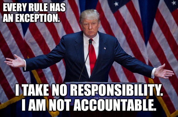 Donald Trump | EVERY RULE HAS 
AN EXCEPTION. I TAKE NO RESPONSIBILITY.
I AM NOT ACCOUNTABLE. | image tagged in donald trump | made w/ Imgflip meme maker