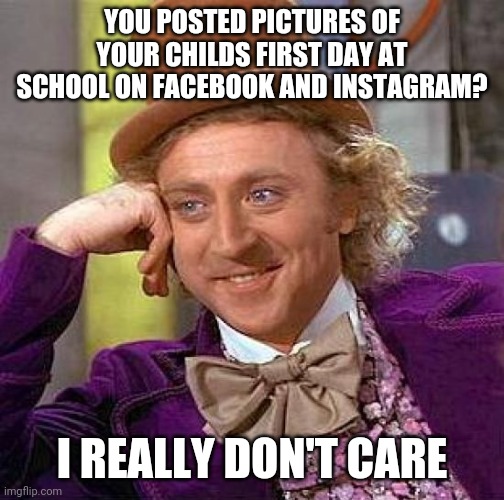 Kids back at school | YOU POSTED PICTURES OF YOUR CHILDS FIRST DAY AT SCHOOL ON FACEBOOK AND INSTAGRAM? I REALLY DON'T CARE | image tagged in memes,creepy condescending wonka | made w/ Imgflip meme maker
