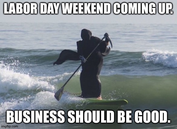 Surfing Grim Reaper | LABOR DAY WEEKEND COMING UP. BUSINESS SHOULD BE GOOD. | image tagged in surfing grim reaper | made w/ Imgflip meme maker