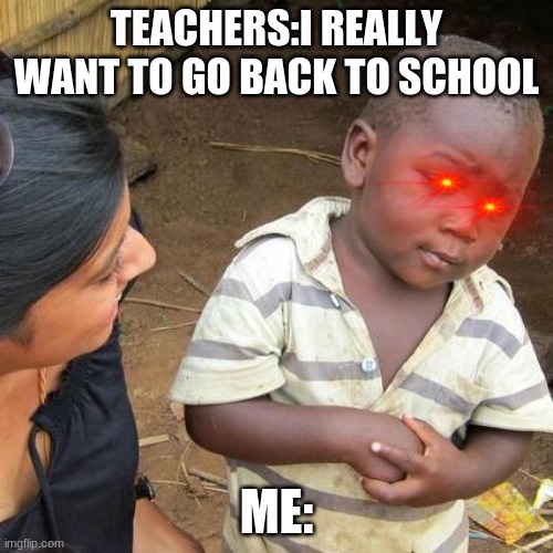 Third World Skeptical Kid | TEACHERS:I REALLY WANT TO GO BACK TO SCHOOL; ME: | image tagged in memes,third world skeptical kid | made w/ Imgflip meme maker