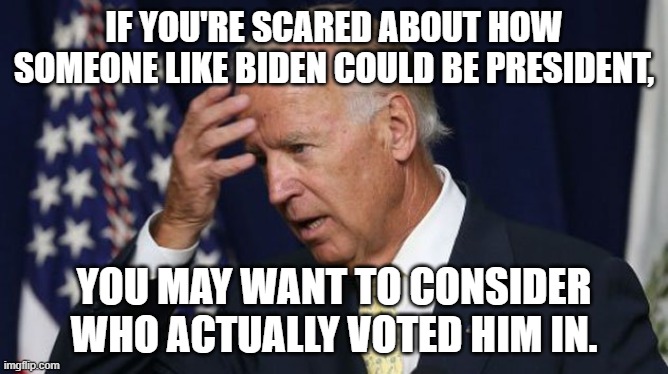 Joe Biden worries | IF YOU'RE SCARED ABOUT HOW SOMEONE LIKE BIDEN COULD BE PRESIDENT, YOU MAY WANT TO CONSIDER WHO ACTUALLY VOTED HIM IN. | image tagged in joe biden worries | made w/ Imgflip meme maker