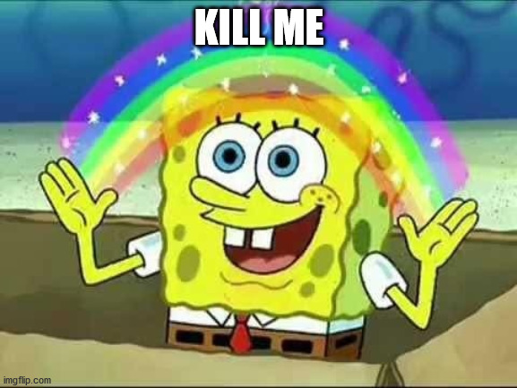Spongebob rainbow | KILL ME | image tagged in spongebob rainbow | made w/ Imgflip meme maker