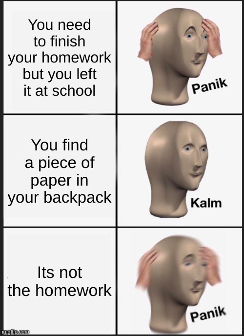 A Meme You Can Relate To | You need to finish your homework but you left it at school; You find a piece of paper in your backpack; Its not the homework | image tagged in memes,panik kalm panik | made w/ Imgflip meme maker