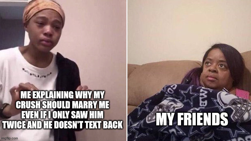 Me explaining to my mom | ME EXPLAINING WHY MY CRUSH SHOULD MARRY ME EVEN IF I ONLY SAW HIM TWICE AND HE DOESN'T TEXT BACK; MY FRIENDS | image tagged in me explaining to my mom | made w/ Imgflip meme maker
