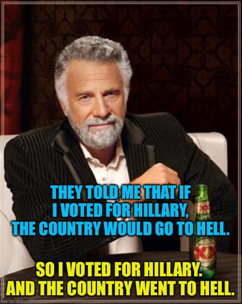 The most interesting vote in the world | THEY TOLD ME THAT IF I VOTED FOR HILLARY, THE COUNTRY WOULD GO TO HELL. SO I VOTED FOR HILLARY.  AND THE COUNTRY WENT TO HELL. | image tagged in memes,the most interesting man in the world | made w/ Imgflip meme maker