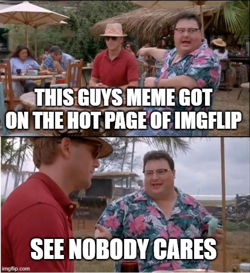 See Nobody Cares Meme | THIS GUYS MEME GOT ON THE HOT PAGE OF IMGFLIP; SEE NOBODY CARES | image tagged in memes,see nobody cares | made w/ Imgflip meme maker