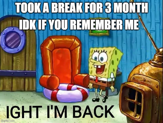 Ight im back | IDK IF YOU REMEMBER ME; TOOK A BREAK FOR 3 MONTH | image tagged in ight im back | made w/ Imgflip meme maker