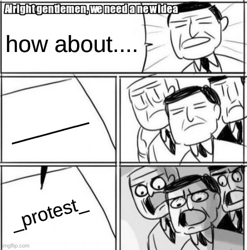 wait but why? | how about.... ______; _protest_ | image tagged in memes,alright gentlemen we need a new idea,political meme | made w/ Imgflip meme maker