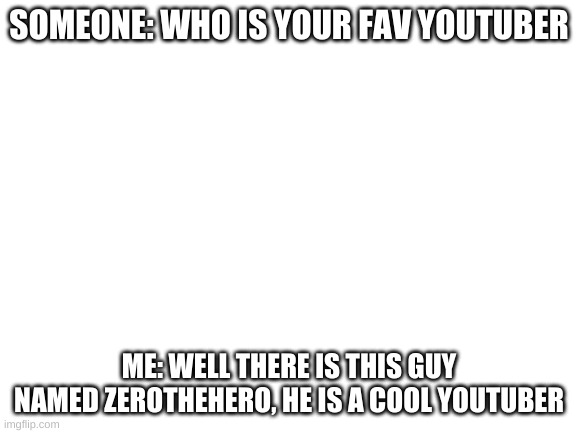 #ad | SOMEONE: WHO IS YOUR FAV YOUTUBER; ME: WELL THERE IS THIS GUY NAMED ZEROTHEHERO, HE IS A COOL YOUTUBER | image tagged in blank white template | made w/ Imgflip meme maker