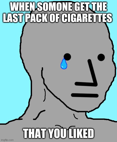 NPC | WHEN SOMONE GET THE LAST PACK OF CIGARETTES; THAT YOU LIKED | image tagged in memes | made w/ Imgflip meme maker