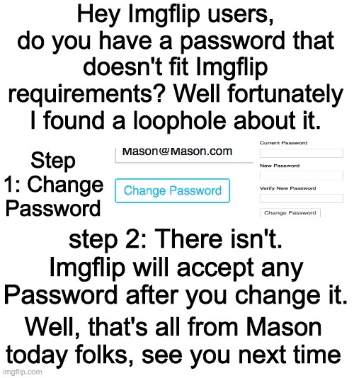 I am a totally legit Mason | Hey Imgflip users, do you have a password that doesn't fit Imgflip requirements? Well fortunately I found a loophole about it. Step 1: Change Password; step 2: There isn't. Imgflip will accept any Password after you change it. Well, that's all from Mason today folks, see you next time | image tagged in mason | made w/ Imgflip meme maker