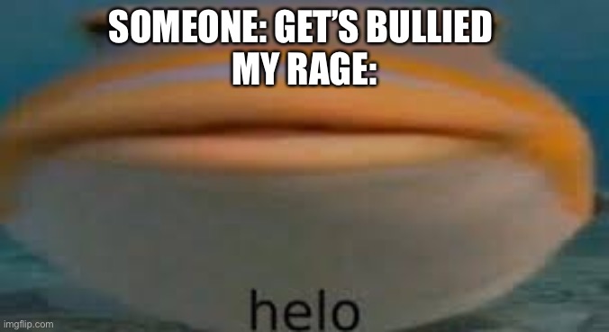 Fish Helo | SOMEONE: GET’S BULLIED 
MY RAGE: | image tagged in fish helo | made w/ Imgflip meme maker