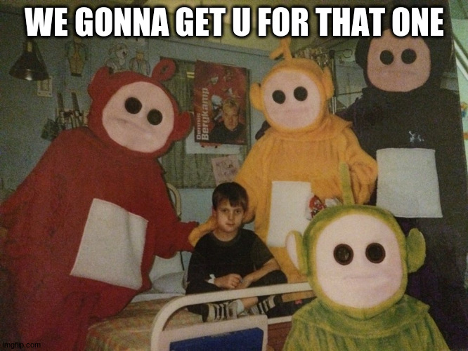 psycho teletubbies | WE GONNA GET U FOR THAT ONE | image tagged in psycho teletubbies | made w/ Imgflip meme maker